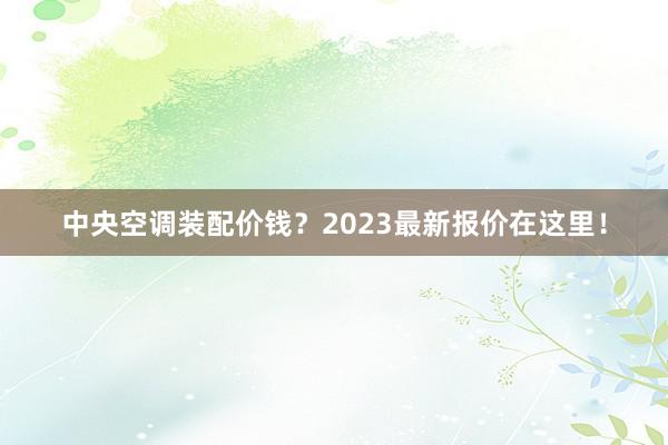 中央空调装配价钱？2023最新报价在这里！