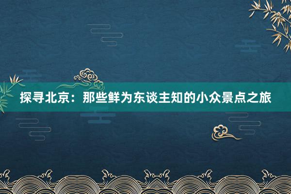 探寻北京：那些鲜为东谈主知的小众景点之旅