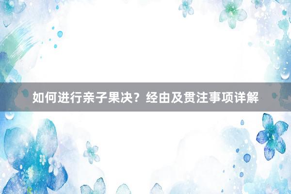 如何进行亲子果决？经由及贯注事项详解